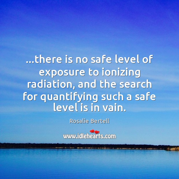 …there is no safe level of exposure to ionizing radiation, and the Rosalie Bertell Picture Quote
