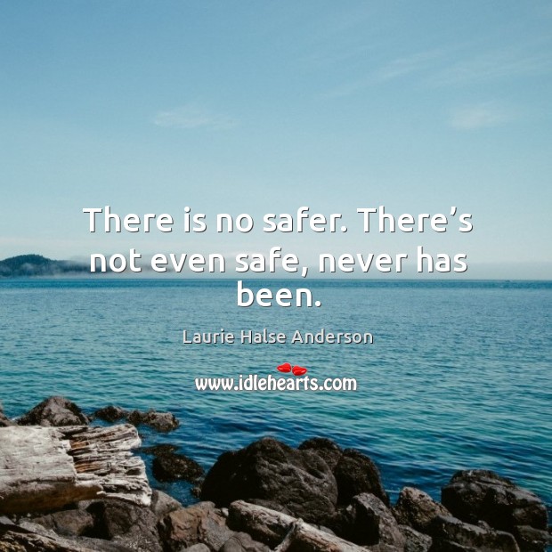 There is no safer. There’s not even safe, never has been. Image