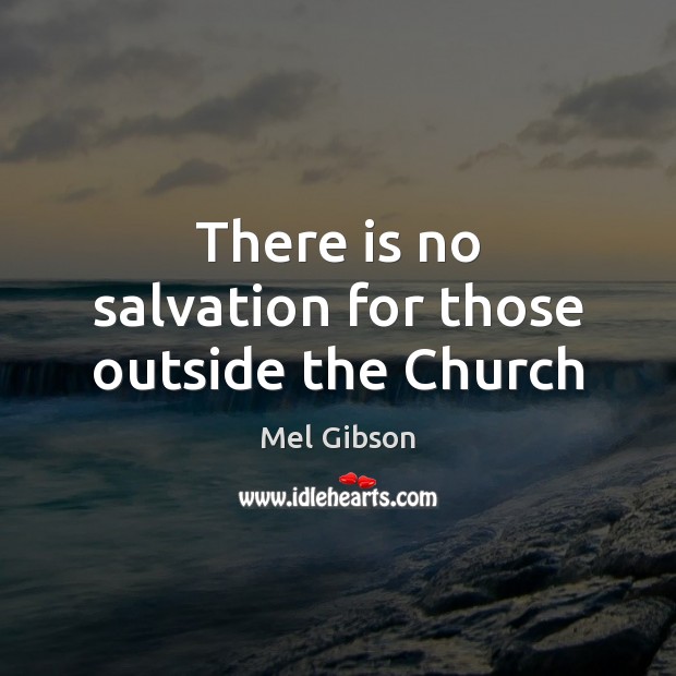 There is no salvation for those outside the Church Mel Gibson Picture Quote