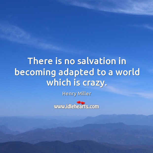 There is no salvation in becoming adapted to a world which is crazy. Henry Miller Picture Quote