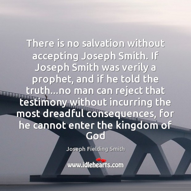 There is no salvation without accepting Joseph Smith. If Joseph Smith was Joseph Fielding Smith Picture Quote