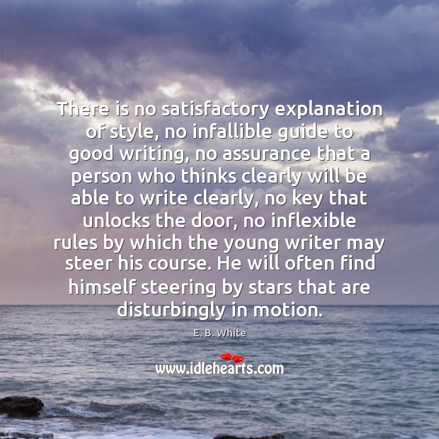 There is no satisfactory explanation of style, no infallible guide to good E. B. White Picture Quote
