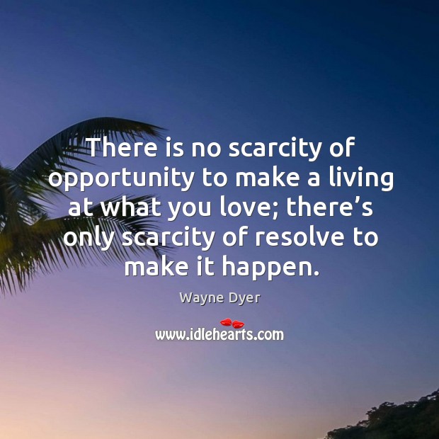 There is no scarcity of opportunity to make a living at what you love; there’s only scarcity of resolve to make it happen. Wayne Dyer Picture Quote