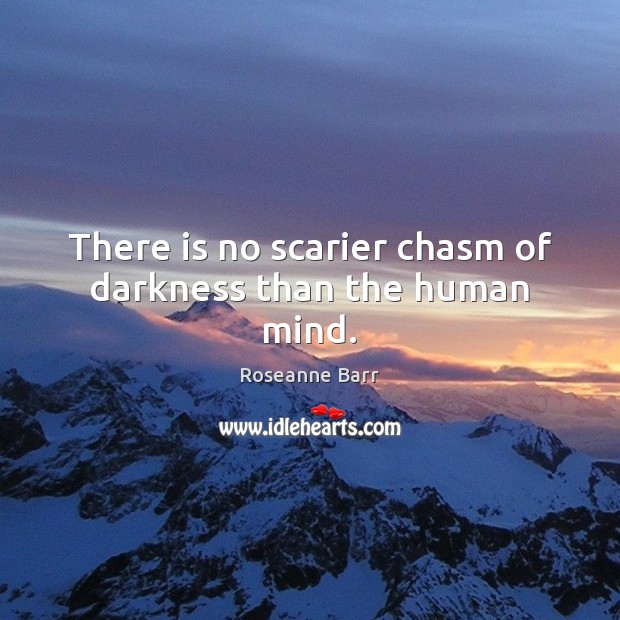 There is no scarier chasm of darkness than the human mind. Roseanne Barr Picture Quote