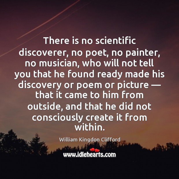 There is no scientific discoverer, no poet, no painter, no musician, who William Kingdon Clifford Picture Quote