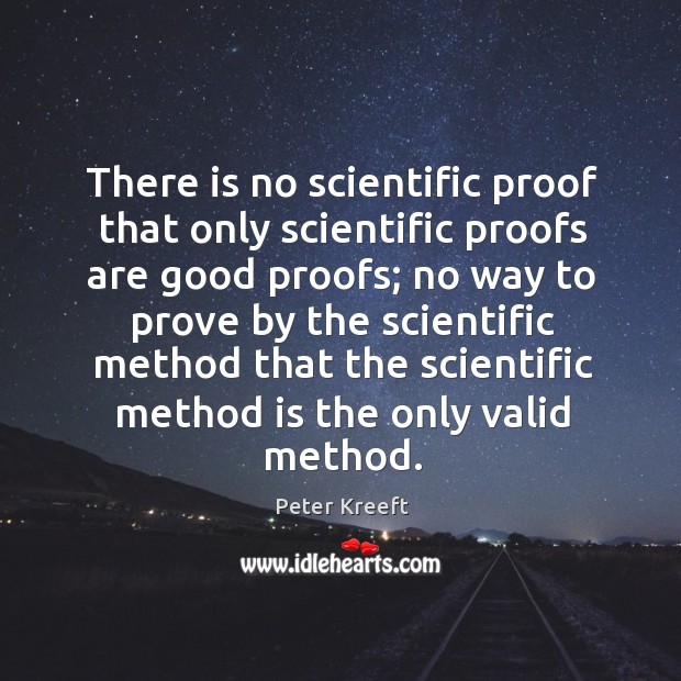 There is no scientific proof that only scientific proofs are good proofs; Peter Kreeft Picture Quote
