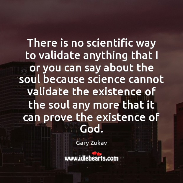 There is no scientific way to validate anything that I or you Gary Zukav Picture Quote