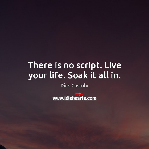 There is no script. Live your life. Soak it all in. Image