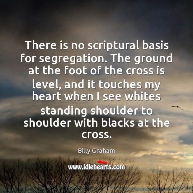 There is no scriptural basis for segregation. The ground at the foot Billy Graham Picture Quote