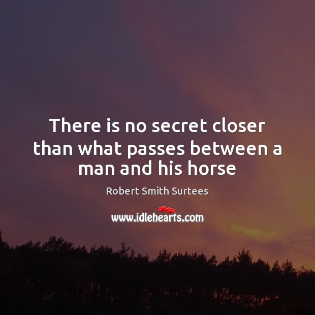 There is no secret closer than what passes between a man and his horse Robert Smith Surtees Picture Quote