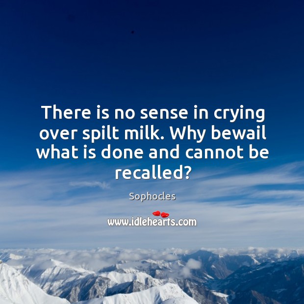 There is no sense in crying over spilt milk. Why bewail what is done and cannot be recalled? Sophocles Picture Quote