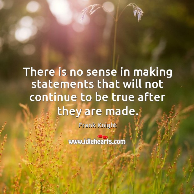 There is no sense in making statements that will not continue to be true after they are made. Frank Knight Picture Quote
