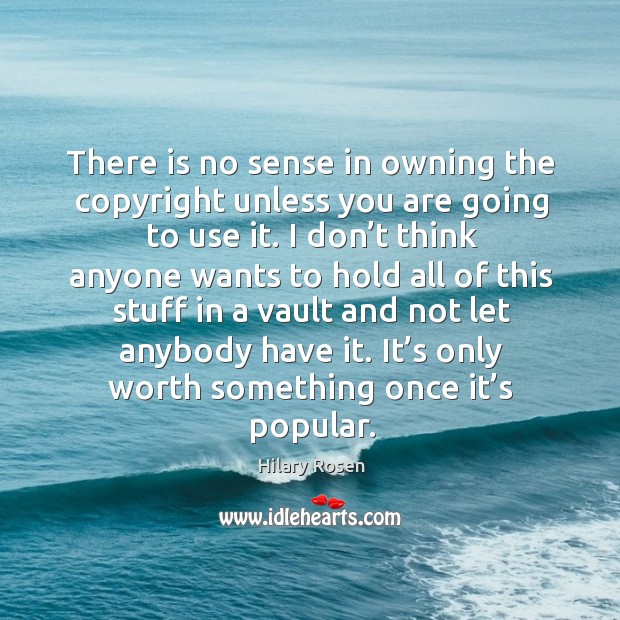 There is no sense in owning the copyright unless you are going to use it. Hilary Rosen Picture Quote