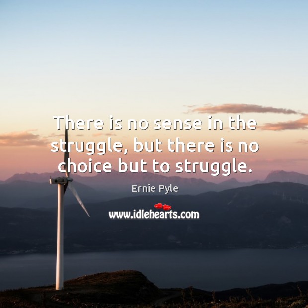 There is no sense in the struggle, but there is no choice but to struggle. Ernie Pyle Picture Quote