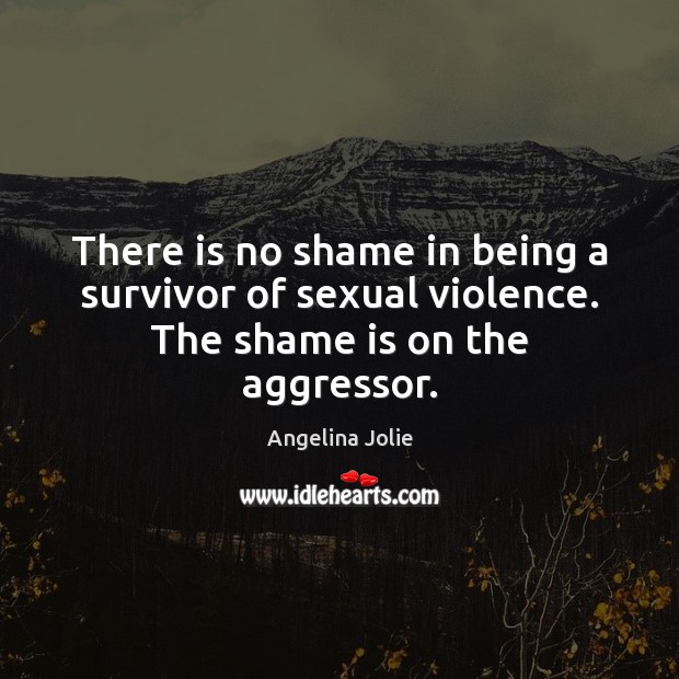 There is no shame in being a survivor of sexual violence. The shame is on the aggressor. Angelina Jolie Picture Quote