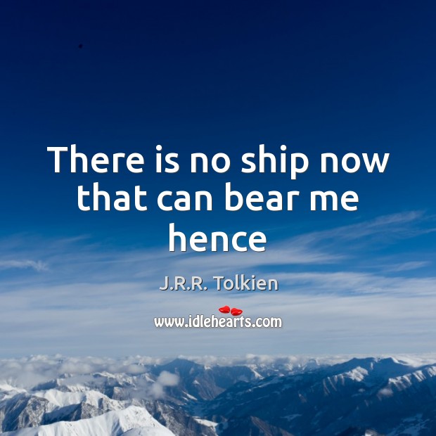 There is no ship now that can bear me hence J.R.R. Tolkien Picture Quote