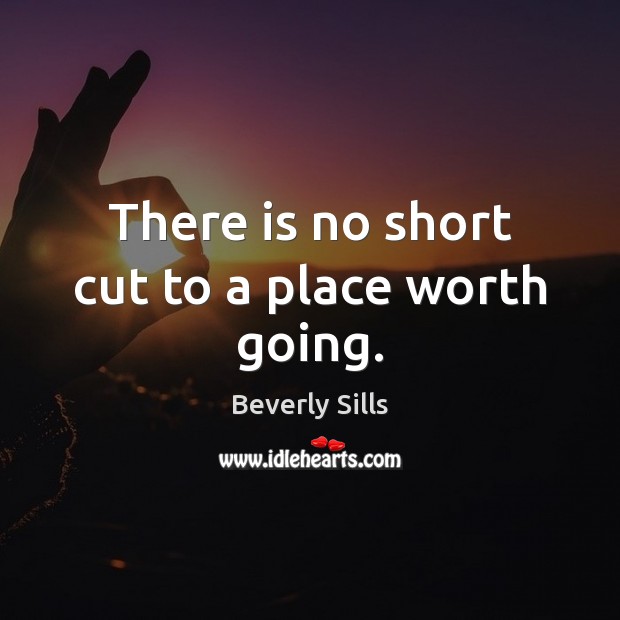There is no short cut to a place worth going. Beverly Sills Picture Quote