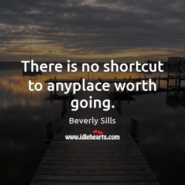 There is no shortcut to anyplace worth going. Beverly Sills Picture Quote