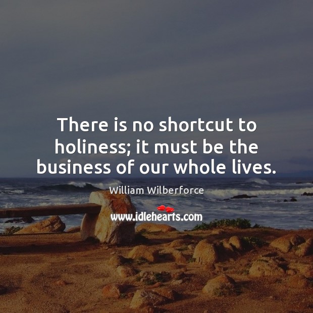 There is no shortcut to holiness; it must be the business of our whole lives. 
