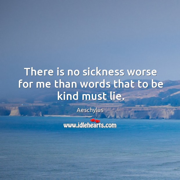 There is no sickness worse for me than words that to be kind must lie. Aeschylus Picture Quote