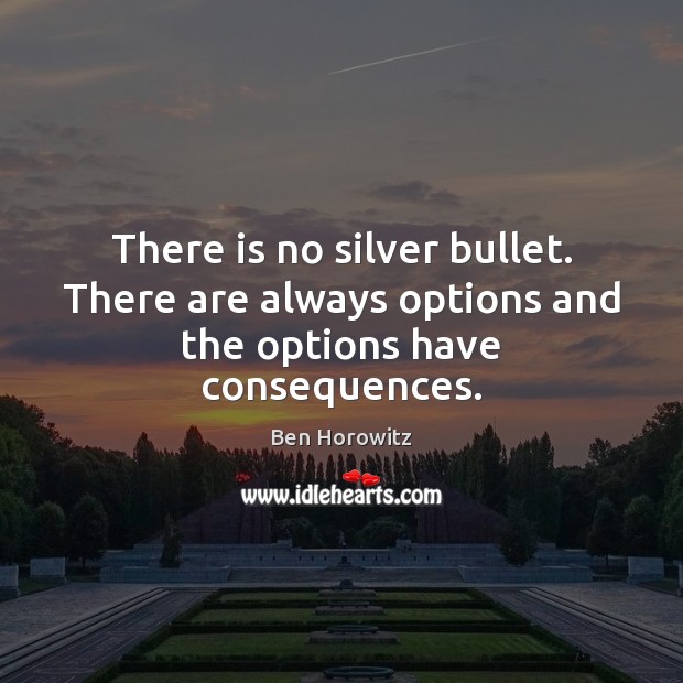 There is no silver bullet. There are always options and the options have consequences. Ben Horowitz Picture Quote
