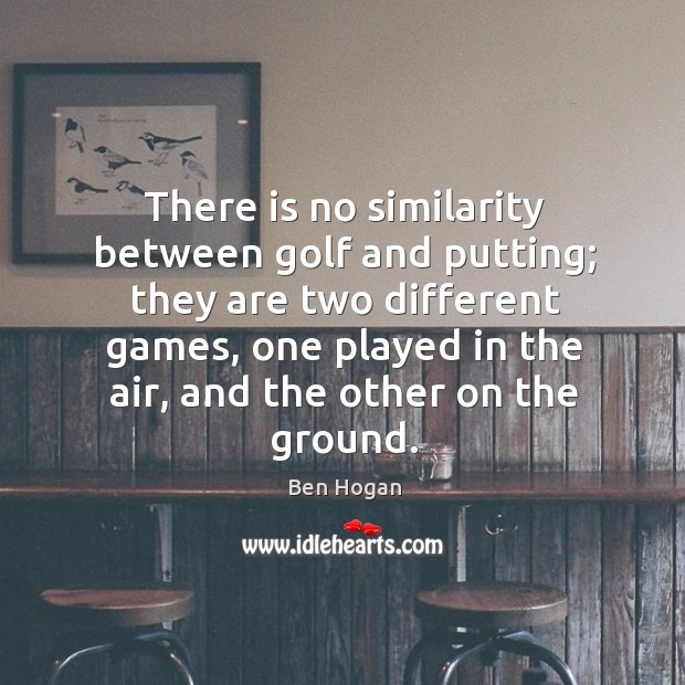 There is no similarity between golf and putting; Ben Hogan Picture Quote