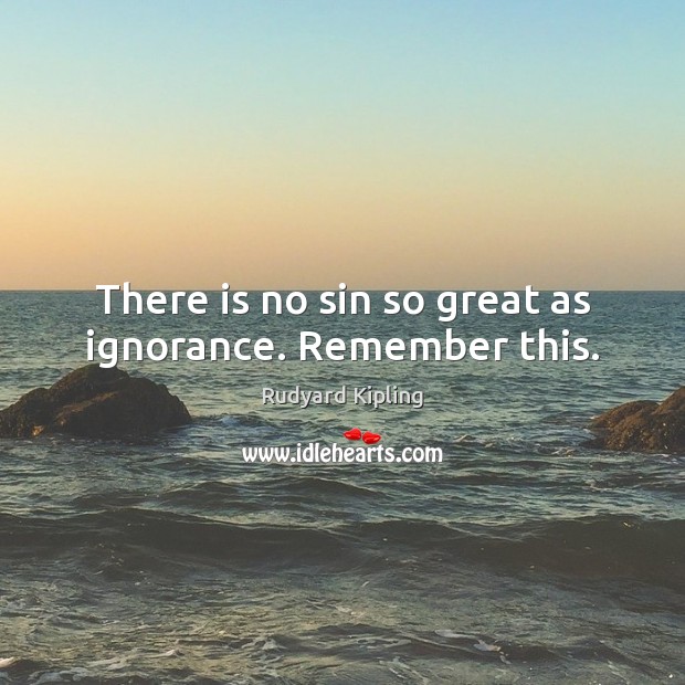 There is no sin so great as ignorance. Remember this. Rudyard Kipling Picture Quote