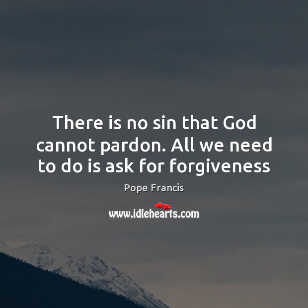 There is no sin that God cannot pardon. All we need to do is ask for forgiveness Pope Francis Picture Quote