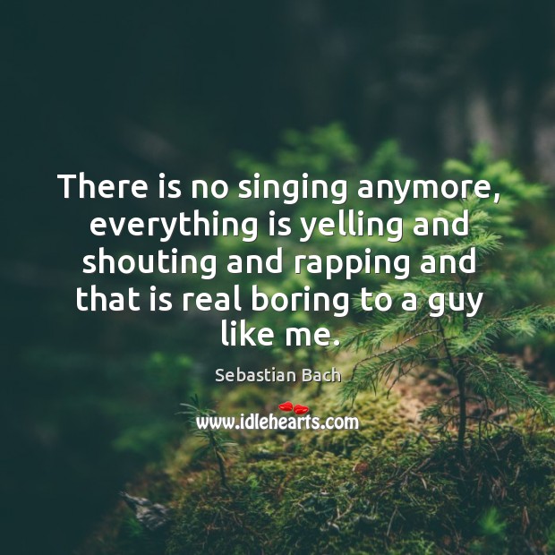 There is no singing anymore, everything is yelling and shouting and rapping and that is real boring to a guy like me. Sebastian Bach Picture Quote