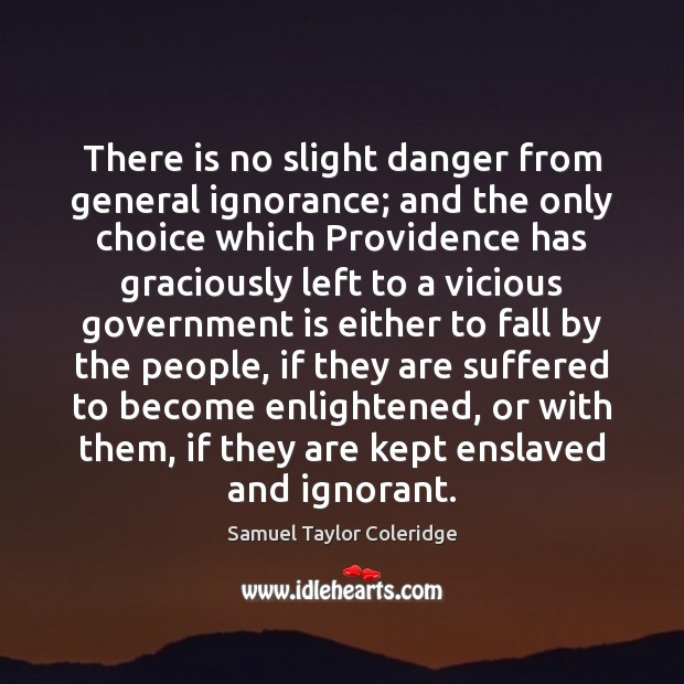 There is no slight danger from general ignorance; and the only choice Samuel Taylor Coleridge Picture Quote
