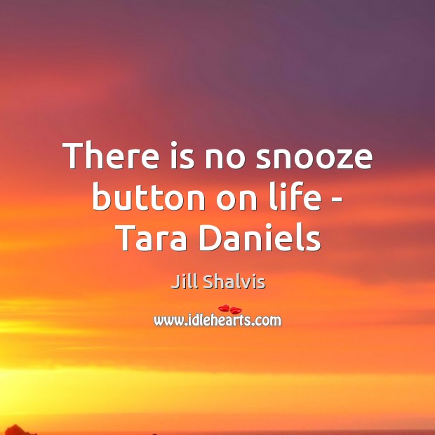 There is no snooze button on life – Tara Daniels Jill Shalvis Picture Quote