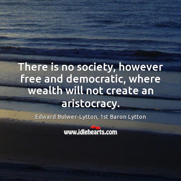There is no society, however free and democratic, where wealth will not Edward Bulwer-Lytton, 1st Baron Lytton Picture Quote