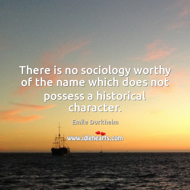 There is no sociology worthy of the name which does not possess a historical character. Emile Durkheim Picture Quote
