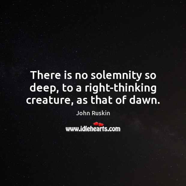 There is no solemnity so deep, to a right-thinking creature, as that of dawn. John Ruskin Picture Quote