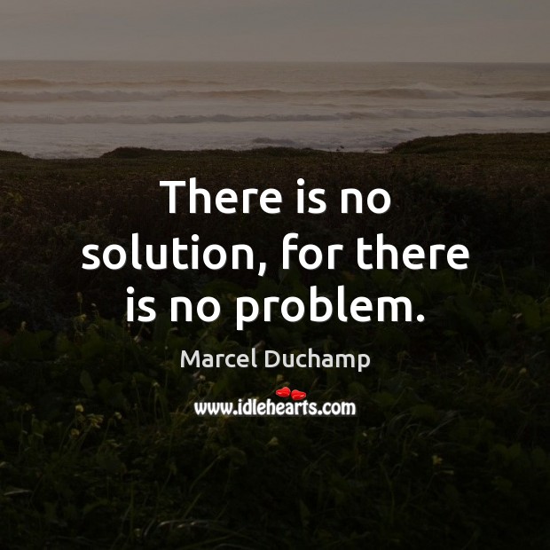 There is no solution, for there is no problem. Marcel Duchamp Picture Quote