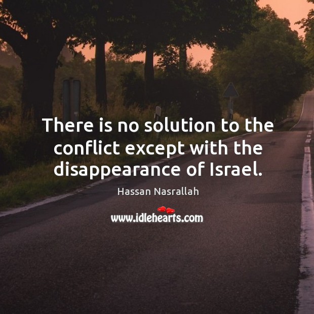 There is no solution to the conflict except with the disappearance of Israel. Hassan Nasrallah Picture Quote