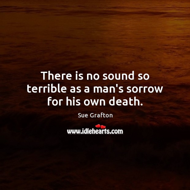 There is no sound so terrible as a man’s sorrow for his own death. Sue Grafton Picture Quote