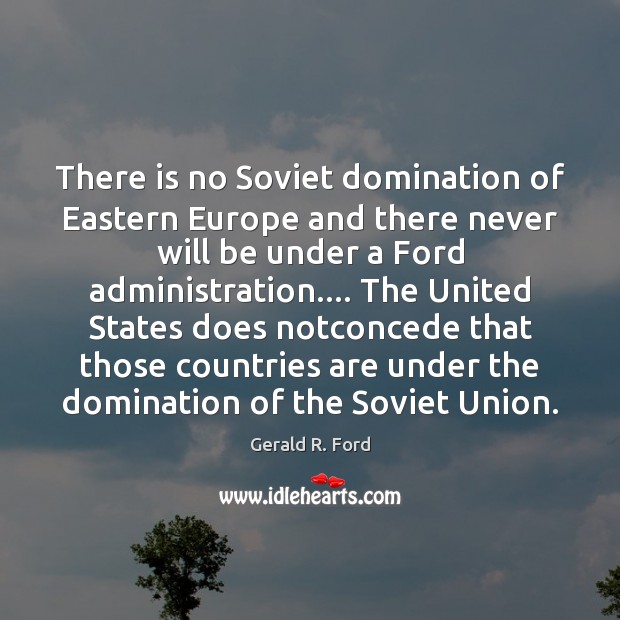 There is no Soviet domination of Eastern Europe and there never will Gerald R. Ford Picture Quote