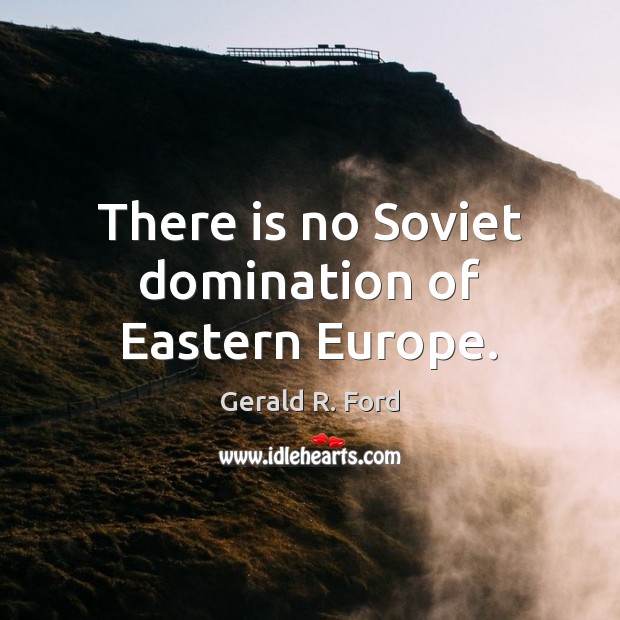 There is no Soviet domination of Eastern Europe. Gerald R. Ford Picture Quote
