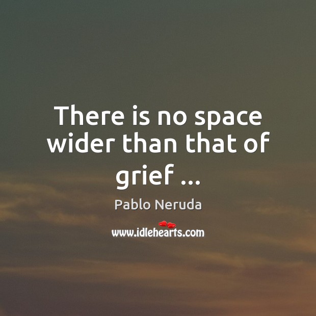 There is no space wider than that of grief … Pablo Neruda Picture Quote
