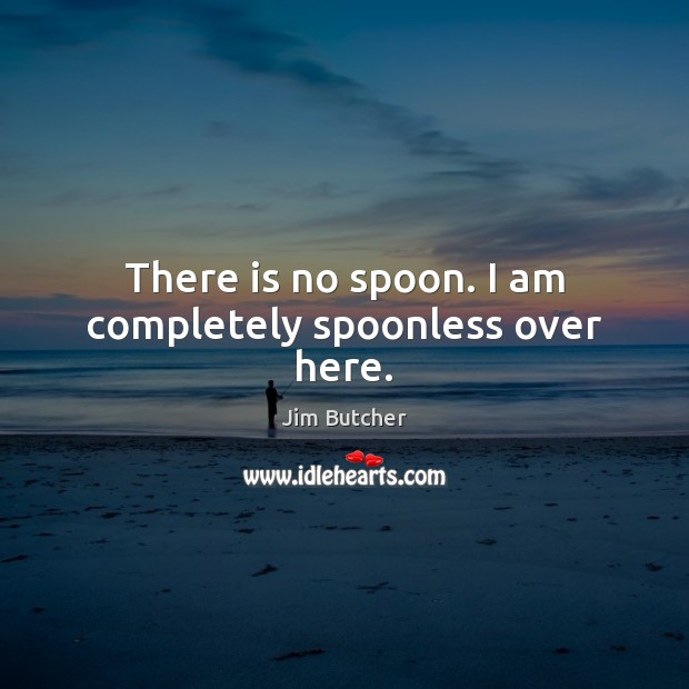 There is no spoon. I am completely spoonless over here. Image