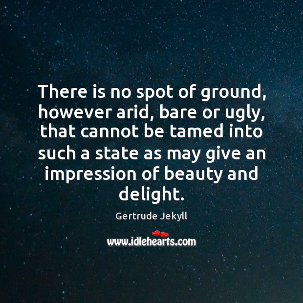 There is no spot of ground, however arid, bare or ugly, that Gertrude Jekyll Picture Quote