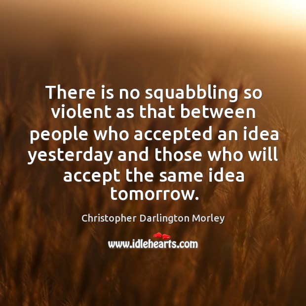 There is no squabbling so violent as that between people who accepted an idea yesterday Christopher Darlington Morley Picture Quote