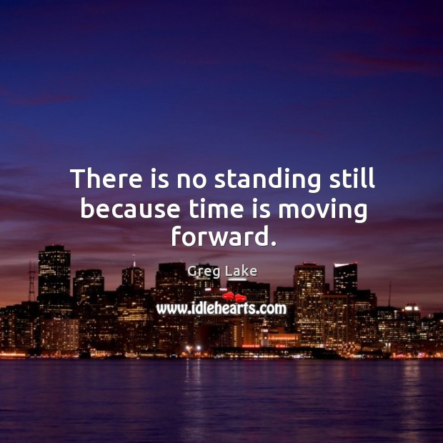 There is no standing still because time is moving forward. Greg Lake Picture Quote