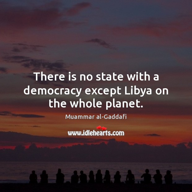 There is no state with a democracy except Libya on the whole planet. Muammar al-Gaddafi Picture Quote