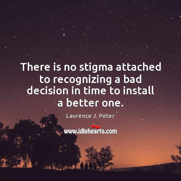 There is no stigma attached to recognizing a bad decision in time to install a better one. Laurence J. Peter Picture Quote