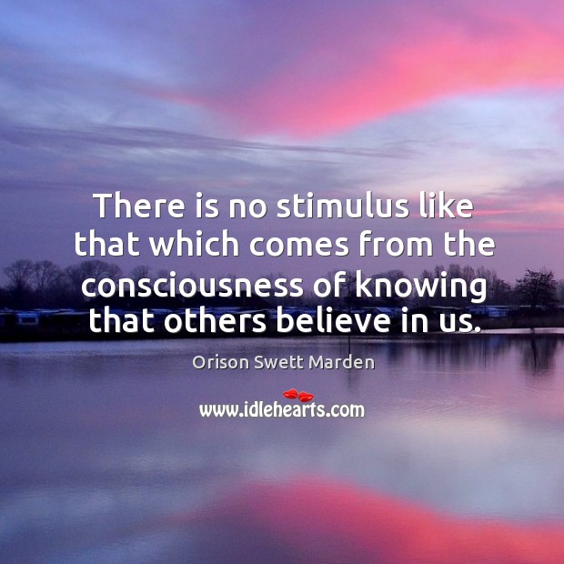 There is no stimulus like that which comes from the consciousness of knowing that others believe in us. Orison Swett Marden Picture Quote