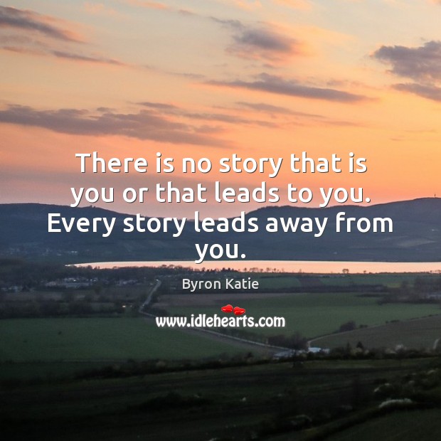 There is no story that is you or that leads to you. Every story leads away from you. 