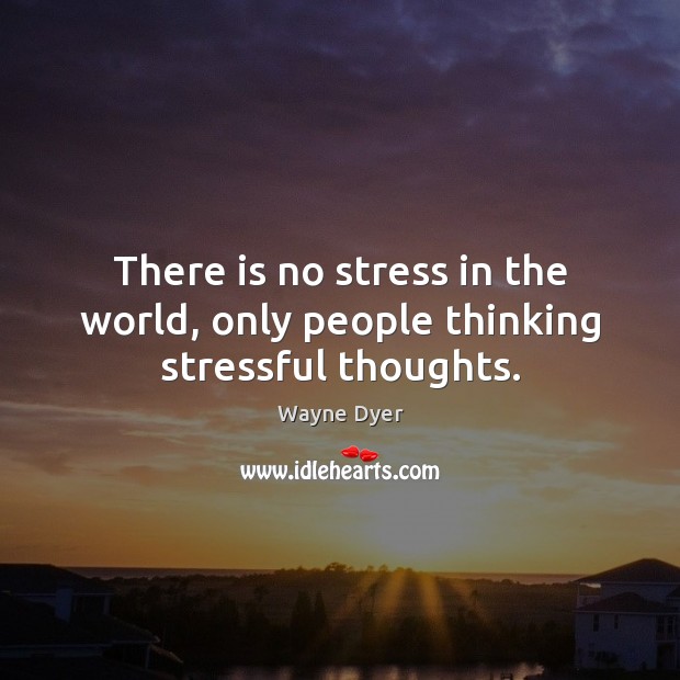 There is no stress in the world, only people thinking stressful thoughts. Wayne Dyer Picture Quote