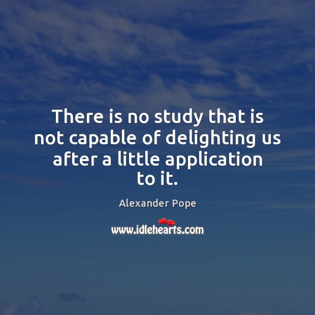 There is no study that is not capable of delighting us after a little application to it. Alexander Pope Picture Quote